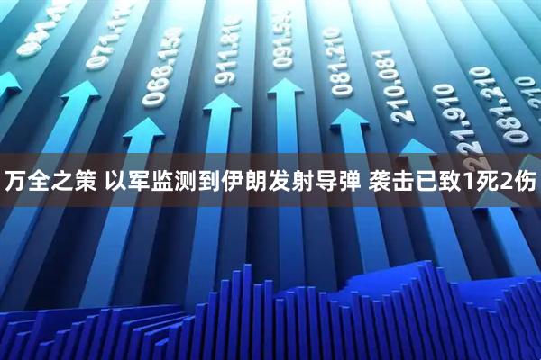 万全之策 以军监测到伊朗发射导弹 袭击已致1死2伤