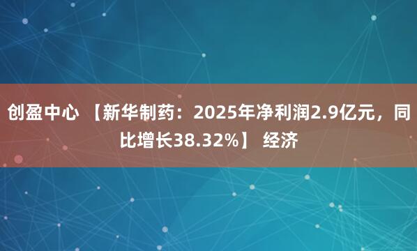 创盈中心 【新华制药：2025年净利润2.9亿元，同比增长38.32%】 经济