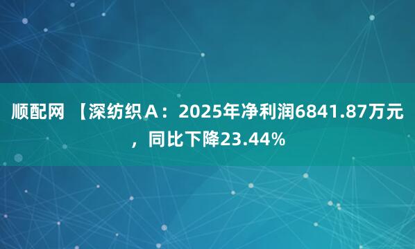 顺配网 【深纺织Ａ：2025年净利润6841.87万元，同比下降23.44%
