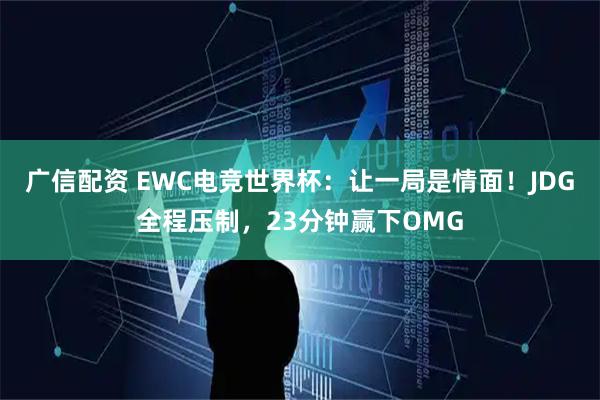 广信配资 EWC电竞世界杯:让一局是情面!JDG全程压制,23分钟赢下OMG