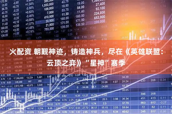 火配资 朝觐神迹，铸造神兵，尽在《英雄联盟：云顶之弈》“星神”赛季