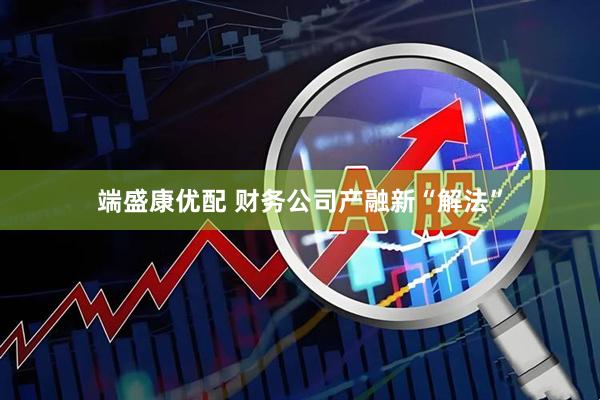 端盛康优配 财务公司产融新“解法”