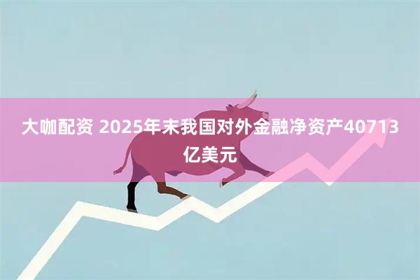 大咖配资 2025年末我国对外金融净资产40713亿美元