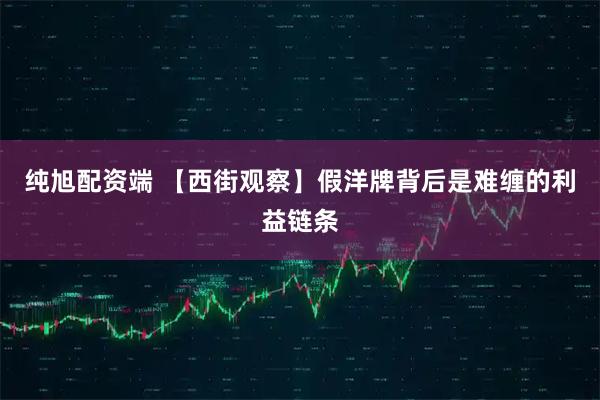 纯旭配资端 【西街观察】假洋牌背后是难缠的利益链条