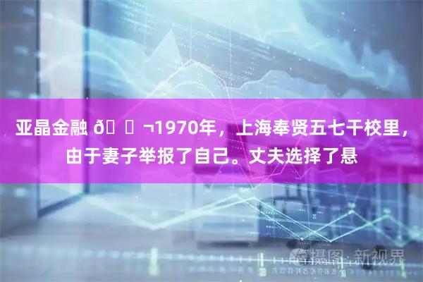 亚晶金融 🌬1970年，上海奉贤五七干校里，由于妻子举报了自己。丈夫选择了悬