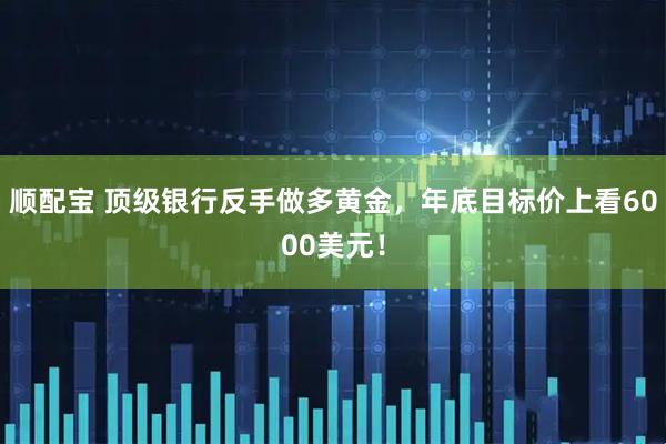 顺配宝 顶级银行反手做多黄金，年底目标价上看6000美元！