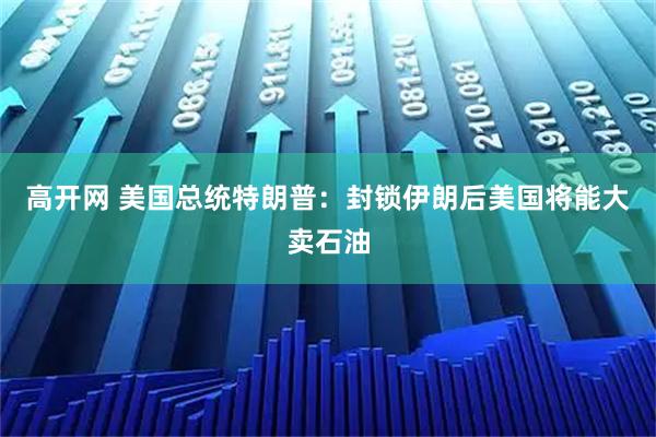 高开网 美国总统特朗普：封锁伊朗后美国将能大卖石油