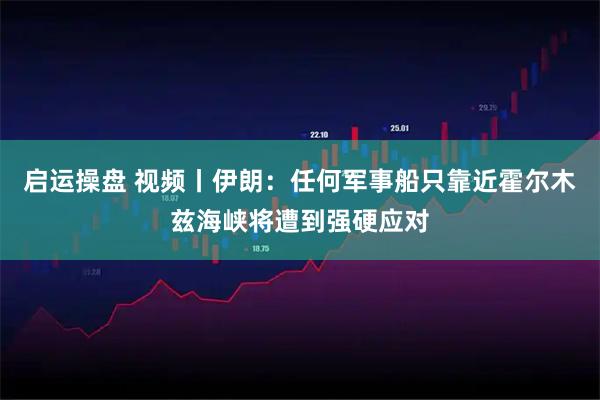 启运操盘 视频丨伊朗：任何军事船只靠近霍尔木兹海峡将遭到强硬应对