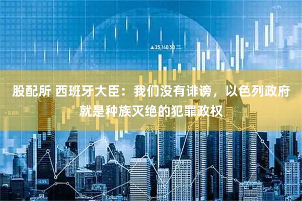 股配所 西班牙大臣：我们没有诽谤，以色列政府就是种族灭绝的犯罪政权