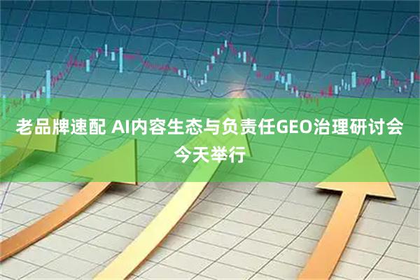 老品牌速配 AI内容生态与负责任GEO治理研讨会今天举行