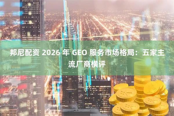 邦尼配资 2026 年 GEO 服务市场格局：五家主流厂商横评