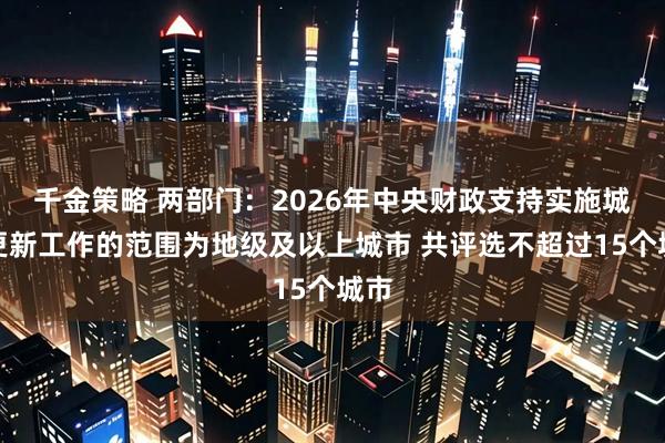 千金策略 两部门：2026年中央财政支持实施城市更新工作的范围为地级及以上城市 共评选不超过15个城市