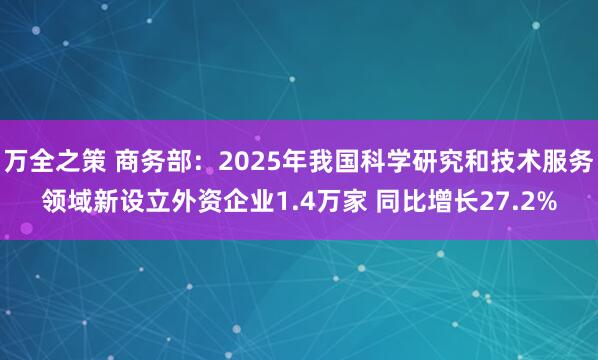 万全之策 商务部：2025年我国科学研究和技术服务领域新设立外资企业1.4万家 同比增长27.2%
