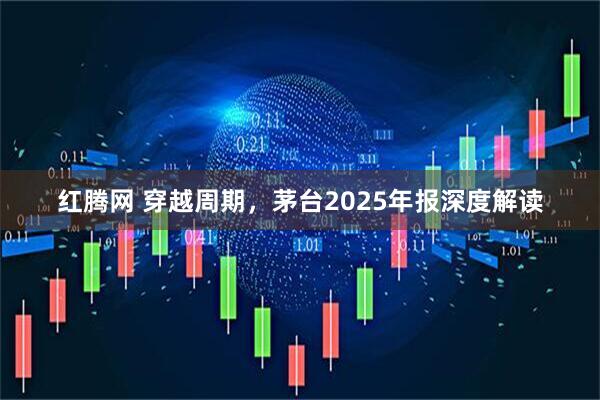 红腾网 穿越周期，茅台2025年报深度解读