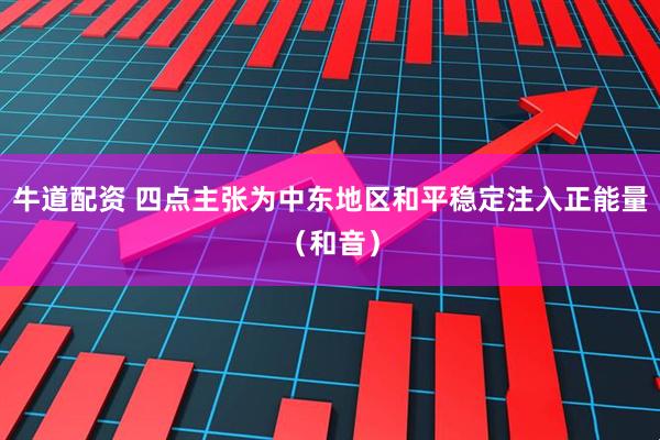 牛道配资 四点主张为中东地区和平稳定注入正能量（和音）