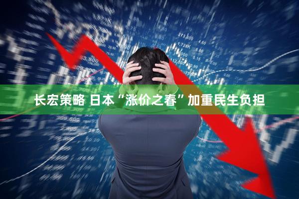 长宏策略 日本“涨价之春”加重民生负担