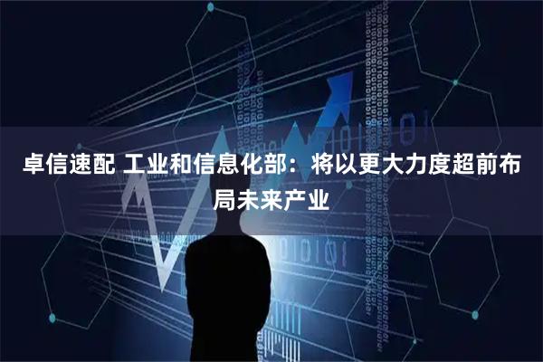 卓信速配 工业和信息化部:将以更大力度超前布局未来产业