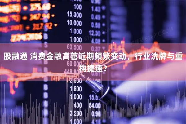 股融通 消费金融高管近期频繁变动，行业洗牌与重构提速？