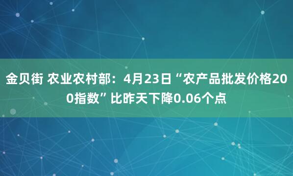 金贝街 农业农村部：4月23日“农产品批发价格200指数”比昨天下降0.06个点