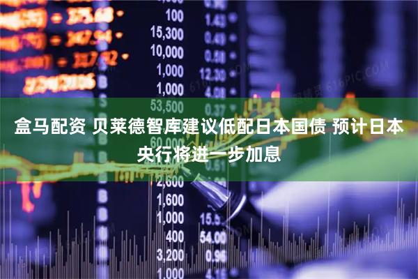 盒马配资 贝莱德智库建议低配日本国债 预计日本央行将进一步加息