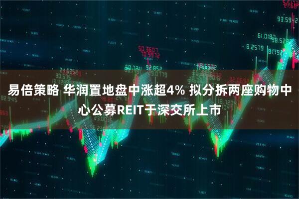 易倍策略 华润置地盘中涨超4% 拟分拆两座购物中心公募REIT于深交所上市