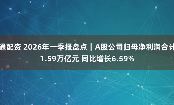 通配资 2026年一季报盘点｜A股公司归母净利润合计1.59万亿元 同比增长6.59%