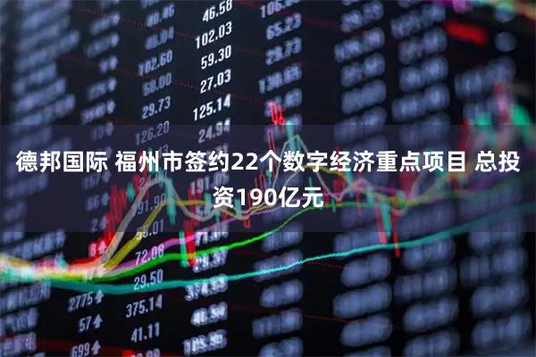 德邦国际 福州市签约22个数字经济重点项目 总投资190亿元