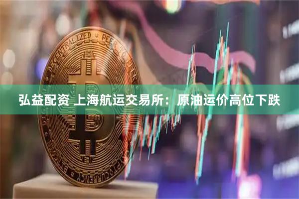 弘益配资 上海航运交易所：原油运价高位下跌
