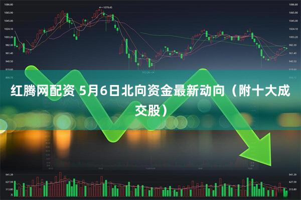 红腾网配资 5月6日北向资金最新动向（附十大成交股）