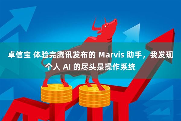 卓信宝 体验完腾讯发布的 Marvis 助手，我发现个人 AI 的尽头是操作系统