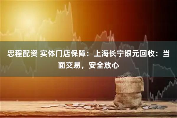 忠程配资 实体门店保障：上海长宁银元回收：当面交易，安全放心