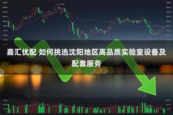 嘉汇优配 如何挑选沈阳地区高品质实验室设备及配套服务