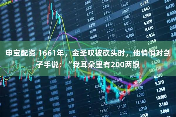 申宝配资 1661年，金圣叹被砍头时，他悄悄对刽子手说：“我耳朵里有200两银