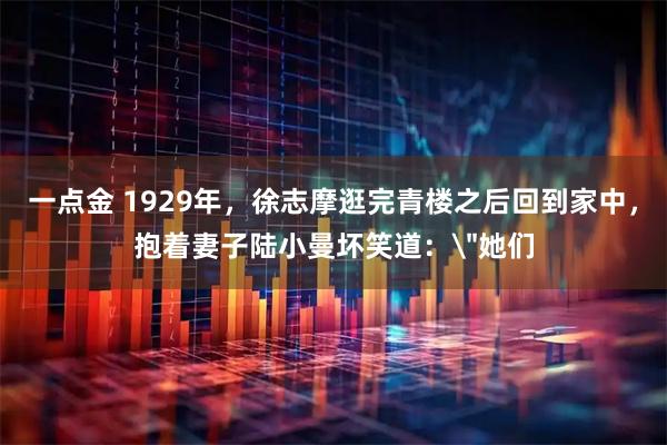 一点金 1929年，徐志摩逛完青楼之后回到家中，抱着妻子陆小曼坏笑道：＂她们