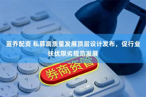 蓝乔配资 私募高质量发展顶层设计发布，促行业扶优限劣规范发展
