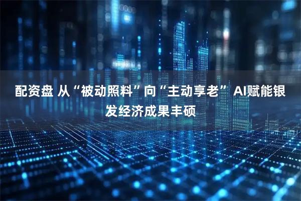 配资盘 从“被动照料”向“主动享老” AI赋能银发经济成果丰硕