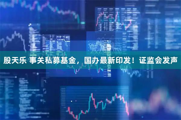 股天乐 事关私募基金，国办最新印发！证监会发声