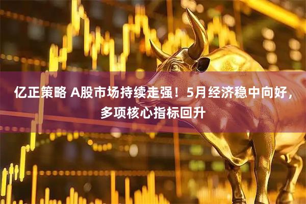 亿正策略 A股市场持续走强！5月经济稳中向好，多项核心指标回升