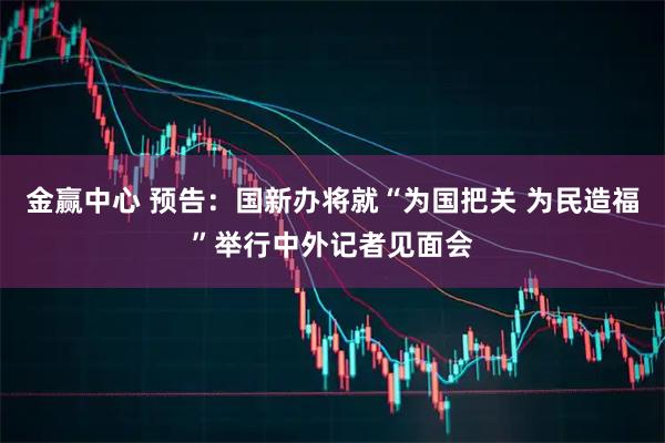 金赢中心 预告：国新办将就“为国把关 为民造福”举行中外记者见面会