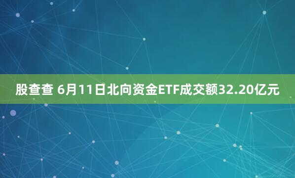 股查查 6月11日北向资金ETF成交额32.20亿元