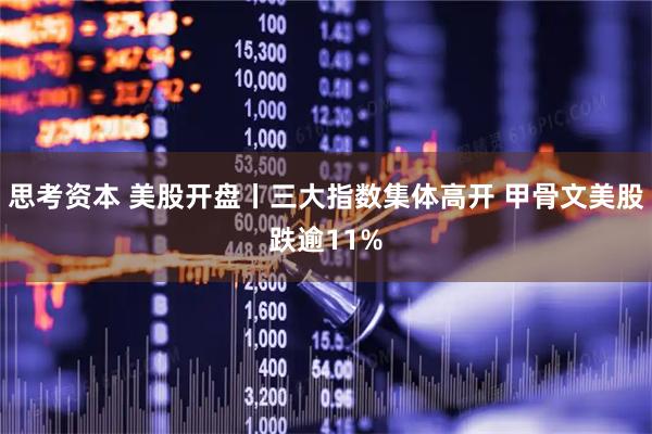 思考资本 美股开盘丨三大指数集体高开 甲骨文美股跌逾11%