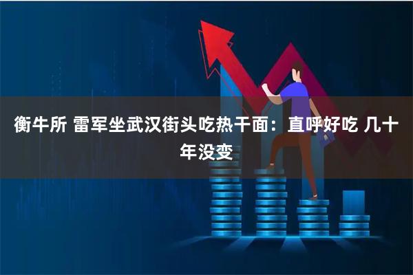 衡牛所 雷军坐武汉街头吃热干面：直呼好吃 几十年没变