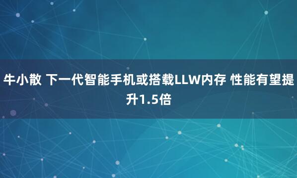 牛小散 下一代智能手机或搭载LLW内存 性能有望提升1.5倍