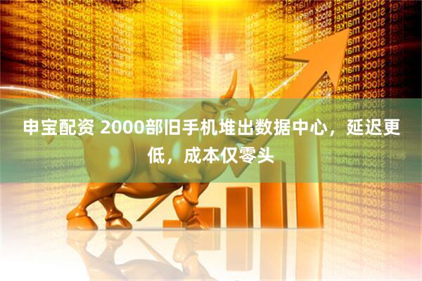 申宝配资 2000部旧手机堆出数据中心，延迟更低，成本仅零头