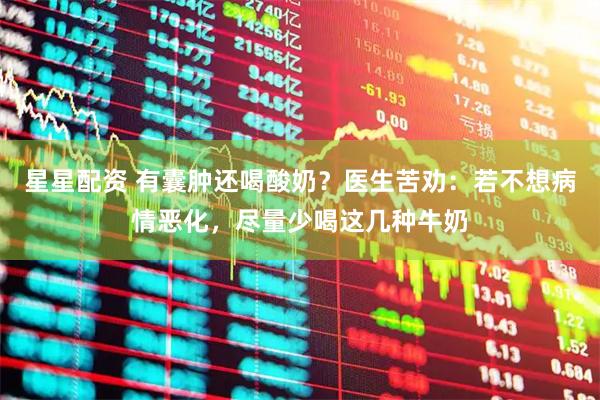 星星配资 有囊肿还喝酸奶？医生苦劝：若不想病情恶化，尽量少喝这几种牛奶