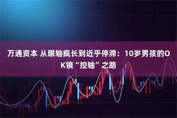 万通资本 从眼轴疯长到近乎停滞：10岁男孩的OK镜“控轴”之路
