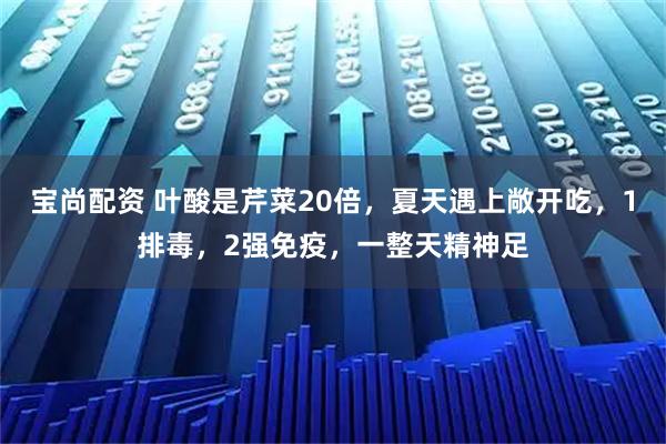 宝尚配资 叶酸是芹菜20倍，夏天遇上敞开吃，1排毒，2强免疫，一整天精神足