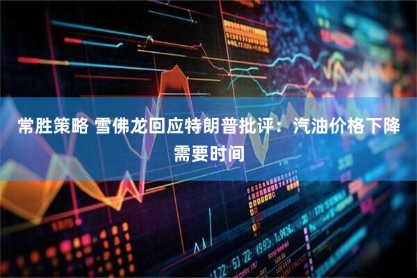 常胜策略 雪佛龙回应特朗普批评：汽油价格下降需要时间