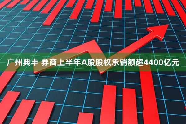 广州典丰 券商上半年A股股权承销额超4400亿元