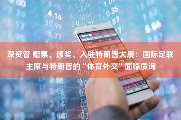 深资管 赠票、颁奖、入驻特朗普大厦：国际足联主席与特朗普的“体育外交”面临质询